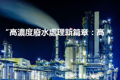 “高濃度廢水處理新篇章：高效環(huán)保，綠色以后”